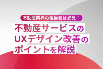 【不動産業会の担当者は必見！】不動産サービスのUXデザイン改善のポイントを解説