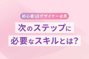 【初心者UIデザイナー必見】次のステップに必要なスキルとは？
