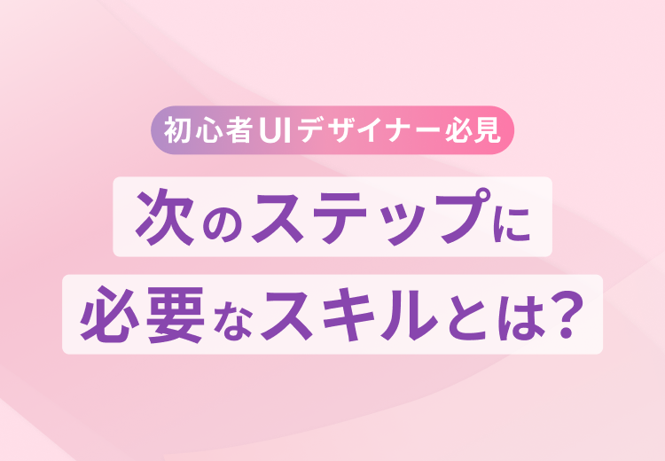 【初心者UIデザイナー必見】次のステップに必要なスキルとは？